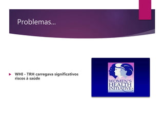 Problemas...
 WHI - TRH carregava significativos
riscos à saúde
 