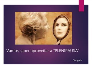 Vamos saber aproveitar a “PLENIPAUSA”
Obrigada
 