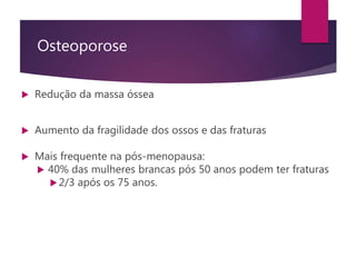 Osteoporose
 Redução da massa óssea
 Aumento da fragilidade dos ossos e das fraturas
 Mais frequente na pós-menopausa:
 40% das mulheres brancas pós 50 anos podem ter fraturas
2/3 após os 75 anos.
 
