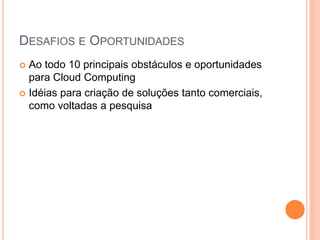 DESAFIOS E OPORTUNIDADES
 Ao todo 10 principais obstáculos e oportunidades
  para Cloud Computing
 Idéias para criação de soluções tanto comerciais,
  como voltadas a pesquisa
 
