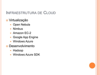 INFRAESTRUTURA DE CLOUD
   Virtualização
       Open Nebula
       Nimbus
       Amazon EC-2
       Google App Engine
       Windows Azure
   Desenvolvimento
       Hadoop
       Windows Azure SDK
 