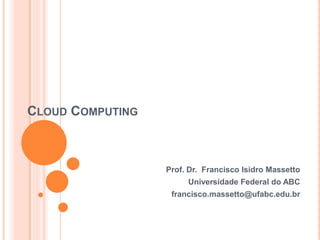 CLOUD COMPUTING



                  Prof. Dr. Francisco Isidro Massetto
                       Universidade Federal do ABC
                   francisco.massetto@ufabc.edu.br
 