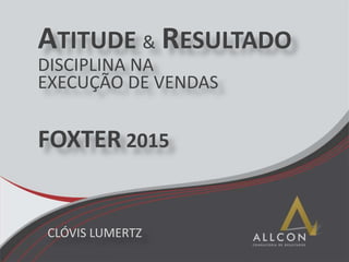 ATITUDE & RESULTADO
DISCIPLINA NA
EXECUÇÃO DE VENDAS
FOXTER 2015
CLÓVIS LUMERTZ
 