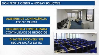 SION PEOPLE CENTER – NOSSAS SOLUÇÕES
AMBIENTE DE CONTINGÊNCIA
PEOPLE CENTER
CONSULTORIA ESPECIALIZADA
CONTINUIDADE DE NEGÓCIOS
DISASTER RECOVERY SITE
RECUPERAÇÃO EM TIC
 