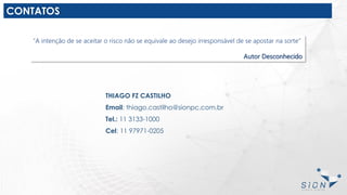 CONTATOS
“A intenção de se aceitar o risco não se equivale ao desejo irresponsável de se apostar na sorte”
Autor Desconhecido
THIAGO FZ CASTILHO
Email: thiago.castilho@sionpc.com.br
Tel.: 11 3133-1000
Cel: 11 97971-0205
 