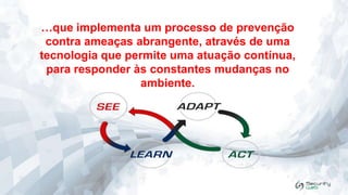 …que implementa um processo de prevenção
contra ameaças abrangente, através de uma
tecnologia que permite uma atuação contínua,
para responder às constantes mudanças no
ambiente.

 