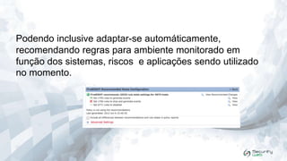 Podendo inclusive adaptar-se automáticamente,
recomendando regras para ambiente monitorado em
função dos sistemas, riscos e aplicações sendo utilizado
no momento.

 