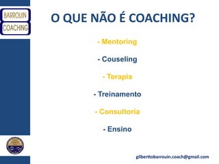 gilberttobarrouin.coach@gmail.com
O QUE NÃO É COACHING?
- Mentoring
- Couseling
- Terapia
- Treinamento
- Consultoria
- Ensino
 