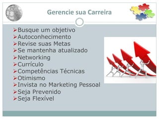 Gerencie sua Carreira
Busque um objetivo
Autoconhecimento
Revise suas Metas
Se mantenha atualizado
Networking
Currículo
Competências Técnicas
Otimismo
Invista no Marketing Pessoal
Seja Prevenido
Seja Flexível
 