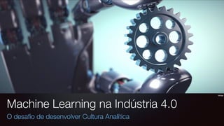 ktsdesign
Machine Learning na Indústria 4.0
O desaﬁo de desenvolver Cultura Analítica
 