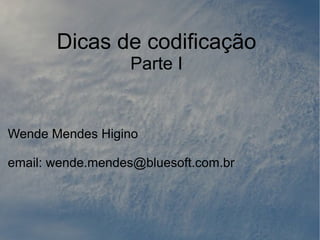Dicas de codificação
                  Parte I


Wende Mendes Higino

email: wende.mendes@bluesoft.com.br
 
