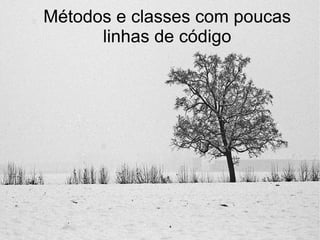 Métodos e classes com poucas
      linhas de código
 