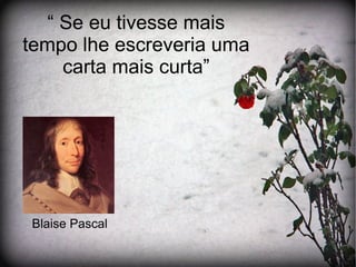 “ Se eu tivesse mais
tempo lhe escreveria uma
     carta mais curta”




Blaise Pascal
 