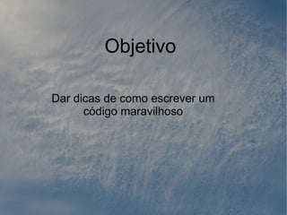 Objetivo

Dar dicas de como escrever um
      código maravilhoso
 