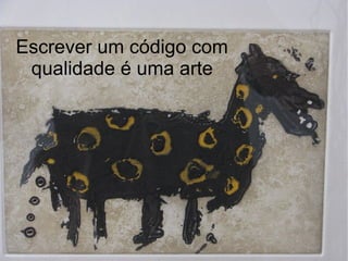 Escrever um código com
 qualidade é uma arte
 
