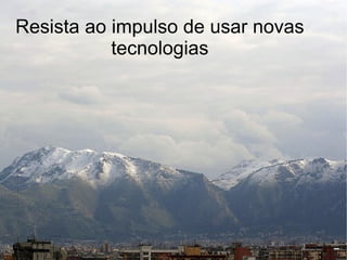 Resista ao impulso de usar novas
           tecnologias
 