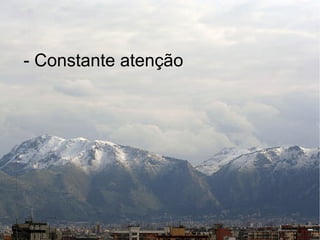 - Constante atenção
 