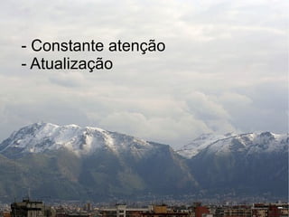 - Constante atenção
- Atualização
 