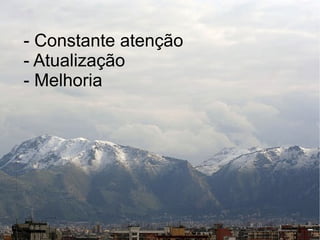 - Constante atenção
- Atualização
- Melhoria
 