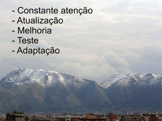 - Constante atenção
- Atualização
- Melhoria
- Teste
- Adaptação
 