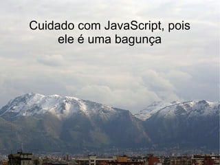 Cuidado com JavaScript, pois
     ele é uma bagunça
 
