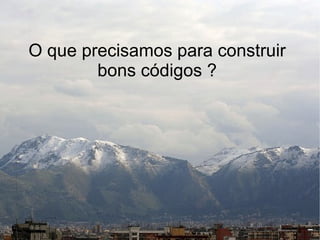 O que precisamos para construir
        bons códigos ?
 
