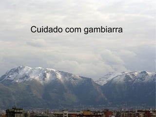 Cuidado com gambiarra
 
