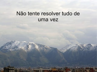 Não tente resolver tudo de
        uma vez
 