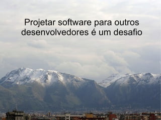 Projetar software para outros
desenvolvedores é um desafio
 