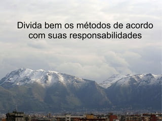 Divida bem os métodos de acordo
   com suas responsabilidades
 