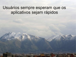 Usuários sempre esperam que os
   aplicativos sejam rápidos
 