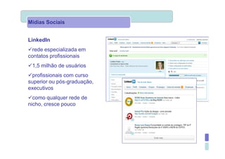 Mídias Sociais


LinkedIn
  rede especializada em
contatos profissionais
 1,5 milhão de usuários
  profissionais com curso
superior ou pós-graduação,
executivos
  como qualquer rede de
nicho, cresce pouco
 