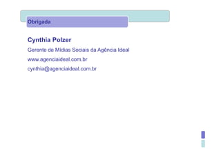 Obrigada


Cynthia Polzer
Gerente de Mídias Sociais da Agência Ideal
www.agenciaideal.com.br
cynthia@agenciaideal.com.br
 