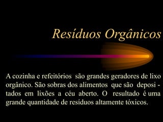 Resíduos Orgânicos
A cozinha e refeitórios são grandes geradores de lixo
orgânico. São sobras dos alimentos que são deposi -
tados em lixões a céu aberto. O resultado é uma
grande quantidade de resíduos altamente tóxicos.
 