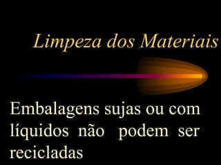 Limpeza dos Materiais
Embalagens sujas ou com
líquidos não podem ser
recicladas
 