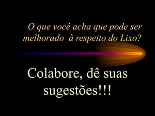 O que você acha que pode ser
melhorado à respeito do Lixo?
Colabore, dê suas
sugestões!!!
 