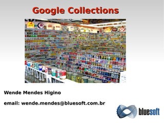 Wende Mendes HiginoWende Mendes Higino
email: wende.mendes@bluesoft.com.bremail: wende.mendes@bluesoft.com.br
Google CollectionsGoogle Collections
 