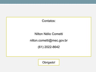 Contatos: 
Nilton Nélio Cometti 
nilton.cometti@mec.gov.br 
(61) 2022-8642 
Obrigado! 