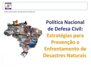 Política Nacional de Defesa Civil:  Estratégias para Prevenção e Enfrentamento de Desastres Naturais  Roberto Costa Guimarães - Secretário Nacional de Defesa Civil 