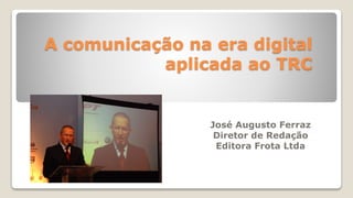 A comunicação na era digital
aplicada ao TRC
José Augusto Ferraz
Diretor de Redação
Editora Frota Ltda
 