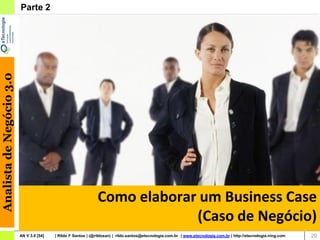 Analista de Negócio 3.0   Parte 2




                                                                Como elaborar um Business Case
                                                                             (Caso de Negócio)
                                                                                                                                                                    20
                          AN V 3.0 [54]   | Rildo F Santos | (@rildosan) | rildo.santos@etecnologia.com.br | www.etecnologia.com.br | http://etecnologia.ning.com        20
 