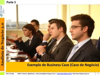 Analista de Negócio 3.0   Parte 3




                                                          Exemplo de Business Case (Caso de Negócio)

                          AN V 3.0 [54]   | Rildo F Santos | (@rildosan) | rildo.santos@etecnologia.com.br | www.etecnologia.com.br | http://etecnologia.ning.com   27
 
