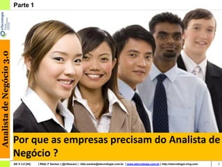 Analista de Negócio 3.0   Parte 1




                          Por que as empresas precisam do Analista de
                          Negócio ?
                          AN V 3.0 [54]   | Rildo F Santos | (@rildosan) | rildo.santos@etecnologia.com.br | www.etecnologia.com.br | http://etecnologia.ning.com   8
 