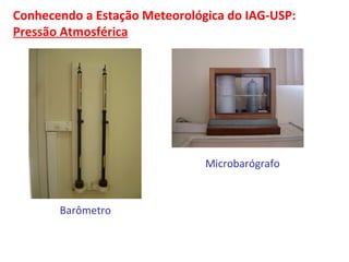 Conhecendo a Estação Meteorológica do IAG-USP: 
Pressão Atmosférica 
Barômetro 
Microbarógrafo 
 