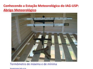 Conhecendo a Estação Meteorológica do IAG-USP: 
Abrigo Meteorológico 
Termômetro de máxima e de mínima 
temperatura 
 