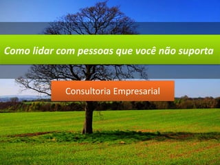 Como lidar com pessoas que você não suporta 
Consultoria Empresarial 
 