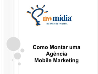 Como Montar uma 
Agência 
Mobile Marketing 
 