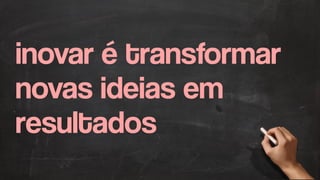 inovar é transformar
novas ideias em
resultados
 