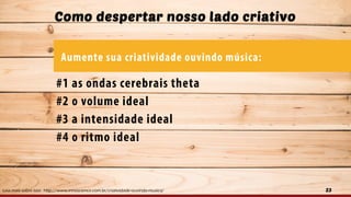 23
Como despertar nosso lado criativo
Leia mais sobre isso: http://www.innoscience.com.br/criatividade-ouvindo-musica/
 