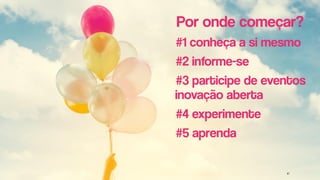 Por onde começar?
#1 conheça a si mesmo
#2 informe-se
#3 participe de eventos
inovação aberta
#4 experimente
#5 aprenda
 